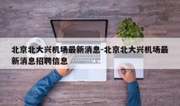 北京北大兴机场最新消息-北京北大兴机场最新消息招聘信息