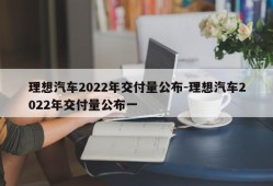 理想汽车2022年交付量公布-理想汽车2022年交付量公布一