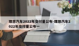 理想汽车2022年交付量公布-理想汽车2022年交付量公布一