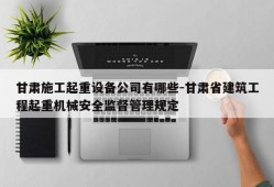 甘肃施工起重设备公司有哪些-甘肃省建筑工程起重机械安全监督管理规定