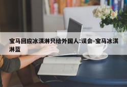 宝马回应冰淇淋只给外国人:误会-宝马冰淇淋蓝