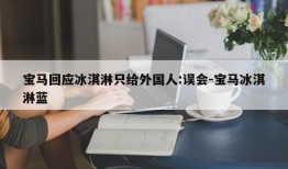 宝马回应冰淇淋只给外国人:误会-宝马冰淇淋蓝