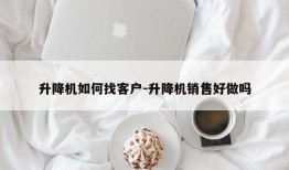 升降机如何找客户-升降机销售好做吗