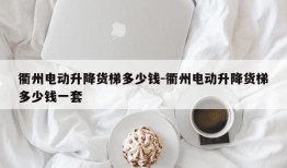 衢州电动升降货梯多少钱-衢州电动升降货梯多少钱一套