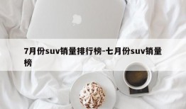 7月份suv销量排行榜-七月份suv销量榜