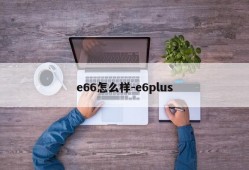 e66怎么样-e6plus