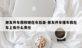 朋友开车我和她在车后面-朋友开车撞车我在车上有什么责任