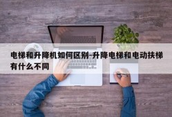 电梯和升降机如何区别-升降电梯和电动扶梯有什么不同