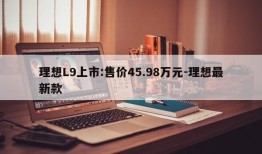 理想L9上市:售价45.98万元-理想最新款