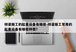 桥梁施工的起重设备有哪些-桥梁施工常用的起重设备有哪些种类?