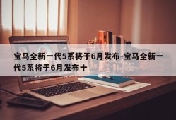 宝马全新一代5系将于6月发布-宝马全新一代5系将于6月发布十