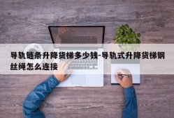 导轨链条升降货梯多少钱-导轨式升降货梯钢丝绳怎么连接