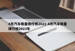 4月汽车销量排行榜2021-4月汽车销量排行榜2023年