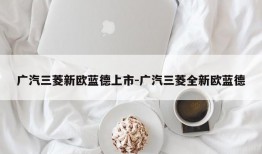 广汽三菱新欧蓝德上市-广汽三菱全新欧蓝德