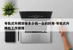 导轨式升降货梯多少钱一台的好用-导轨式升降机工作原理