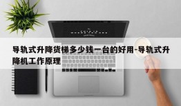 导轨式升降货梯多少钱一台的好用-导轨式升降机工作原理