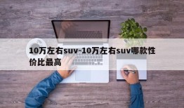 10万左右suv-10万左右suv哪款性价比最高