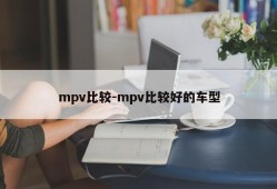 mpv比较-mpv比较好的车型