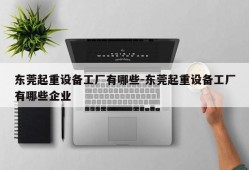 东莞起重设备工厂有哪些-东莞起重设备工厂有哪些企业