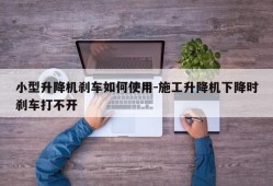 小型升降机刹车如何使用-施工升降机下降时刹车打不开