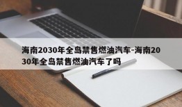 海南2030年全岛禁售燃油汽车-海南2030年全岛禁售燃油汽车了吗