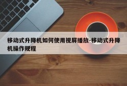 移动式升降机如何使用视屏播放-移动式升降机操作规程