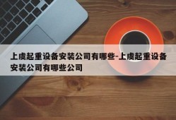 上虞起重设备安装公司有哪些-上虞起重设备安装公司有哪些公司