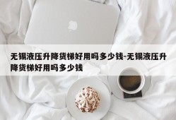 无锡液压升降货梯好用吗多少钱-无锡液压升降货梯好用吗多少钱