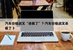 汽车价格战又“杀疯了”?-汽车价格战又杀疯了卜