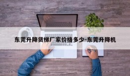 东莞升降货梯厂家价格多少-东莞升降机