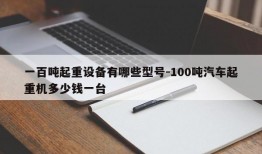 一百吨起重设备有哪些型号-100吨汽车起重机多少钱一台