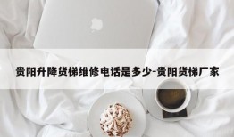 贵阳升降货梯维修电话是多少-贵阳货梯厂家