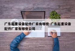 广东起重设备配件厂家有哪些-广东起重设备配件厂家有哪些公司