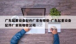 广东起重设备配件厂家有哪些-广东起重设备配件厂家有哪些公司