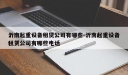 沂南起重设备租赁公司有哪些-沂南起重设备租赁公司有哪些电话