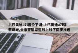 上汽奥迪a7l售价下调-上汽奥迪a7l谍照曝光,未来营销渠道线上线下同步推进