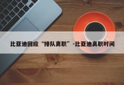 比亚迪回应“排队离职”-比亚迪离职时间