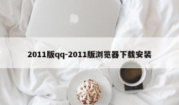 2011版qq-2011版浏览器下载安装