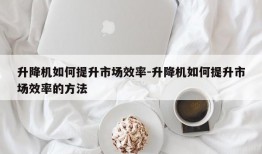 升降机如何提升市场效率-升降机如何提升市场效率的方法