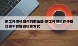 施工升降机如何判断新旧-施工升降机在使用过程中有哪些检查方式