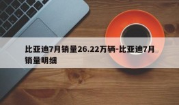 比亚迪7月销量26.22万辆-比亚迪7月销量明细