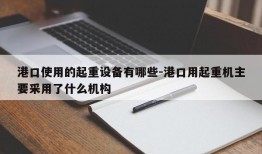 港口使用的起重设备有哪些-港口用起重机主要采用了什么机构