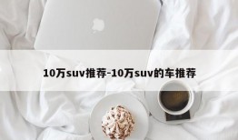 10万suv推荐-10万suv的车推荐