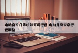 电动窗帘升降机如何调行程-电动升降窗帘行程调整