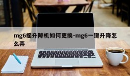 mg6摇升降机如何更换-mg6一键升降怎么弄