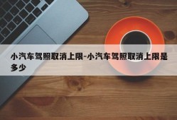 小汽车驾照取消上限-小汽车驾照取消上限是多少