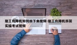 施工升降机如何拆下来视频-施工升降机拆装实操考试视频