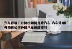 汽车修理厂升降机如何升降汽车-汽车修理厂升降机如何升降汽车玻璃视频