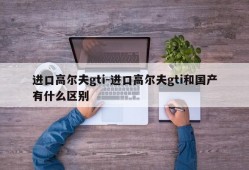 进口高尔夫gti-进口高尔夫gti和国产有什么区别