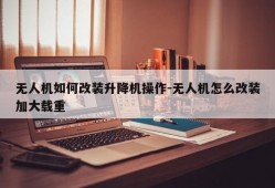 无人机如何改装升降机操作-无人机怎么改装加大载重